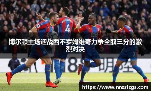博尔顿主场迎战西不罗姆维奇力争全取三分的激烈对决