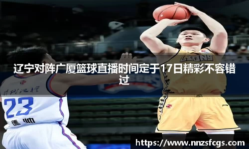 辽宁对阵广厦篮球直播时间定于17日精彩不容错过