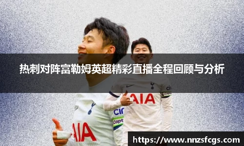 热刺对阵富勒姆英超精彩直播全程回顾与分析